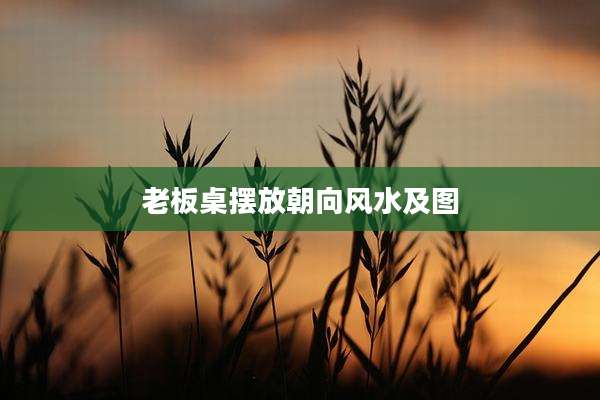 老板桌摆放朝向风水及图