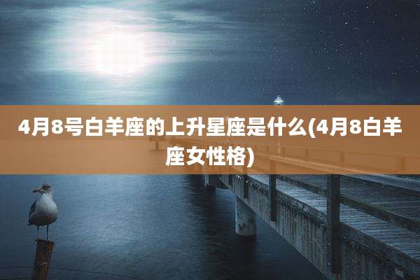 4月8号白羊座的上升星座是什么(4月8白羊座女性格)