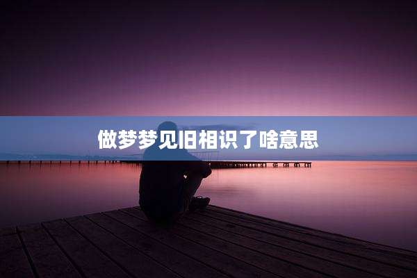 做梦梦见旧相识了啥意思