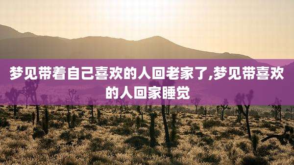 梦见带着自己喜欢的人回老家了,梦见带喜欢的人回家睡觉
