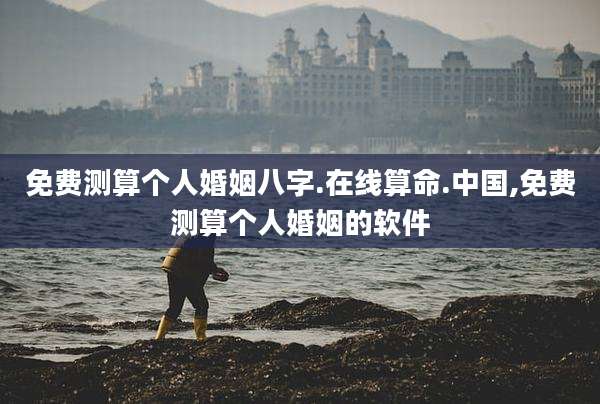 免费测算个人婚姻八字.在线算命.中国,免费测算个人婚姻的软件