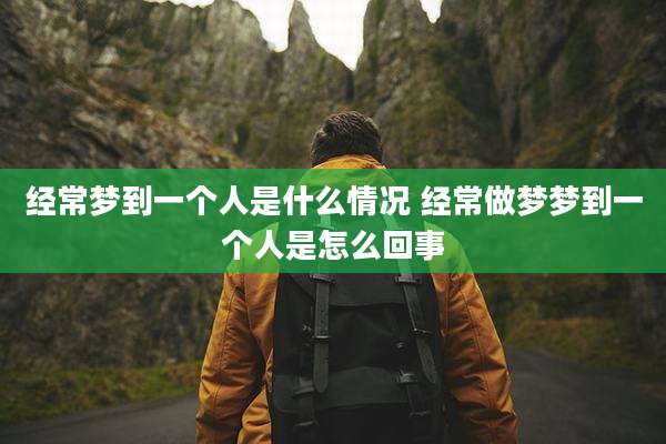 经常梦到一个人是什么情况 经常做梦梦到一个人是怎么回事