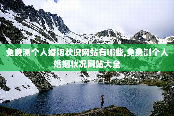 免费测个人婚姻状况网站有哪些,免费测个人婚姻状况网站大全