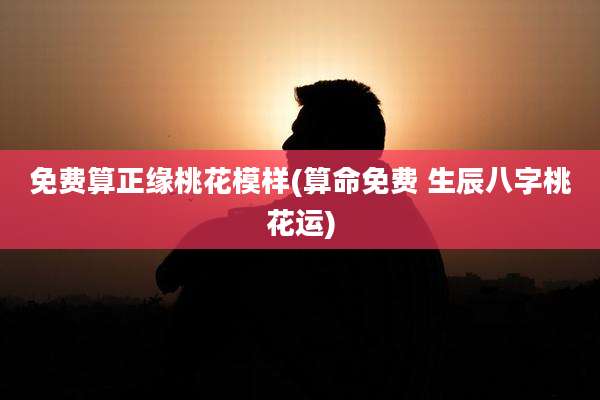 免费算正缘桃花模样(算命免费 生辰八字桃花运)