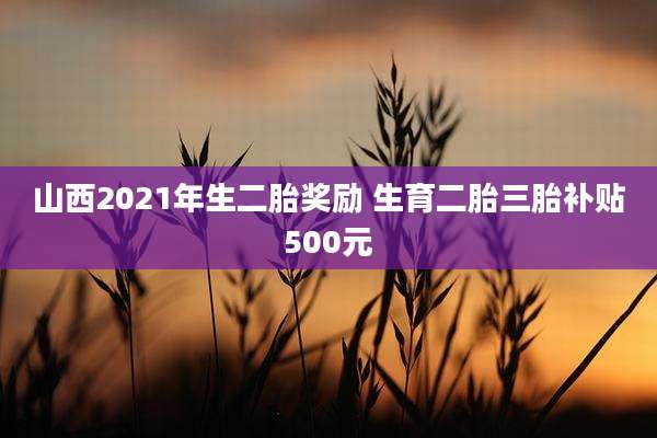 山西2021年生二胎奖励 生育二胎三胎补贴500元