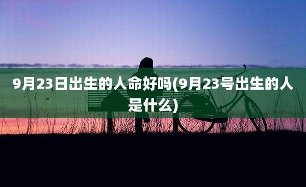 9月23日出生的人命好吗(9月23号出生的人是什么)