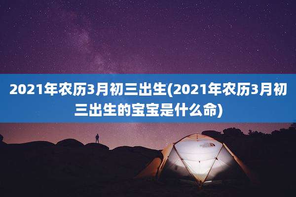 2021年农历3月初三出生(2021年农历3月初三出生的宝宝是什么命)