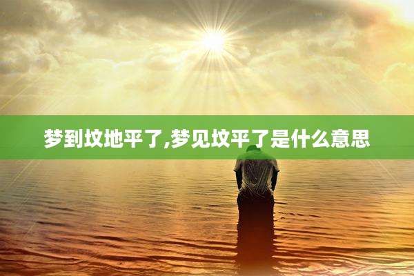梦到坟地平了,梦见坟平了是什么意思
