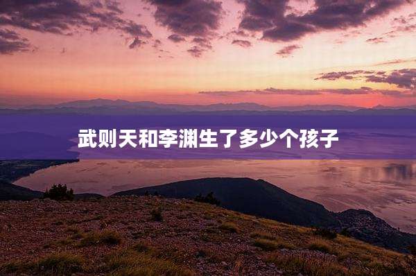 武则天和李渊生了多少个孩子