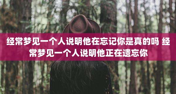经常梦见一个人说明他在忘记你是真的吗 经常梦见一个人说明他正在遗忘你