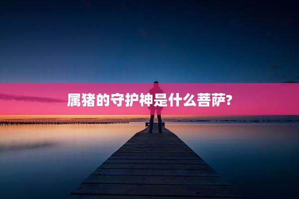 属猪的守护神是什么菩萨?