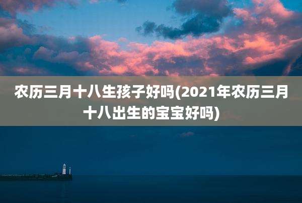 农历三月十八生孩子好吗(2021年农历三月十八出生的宝宝好吗)