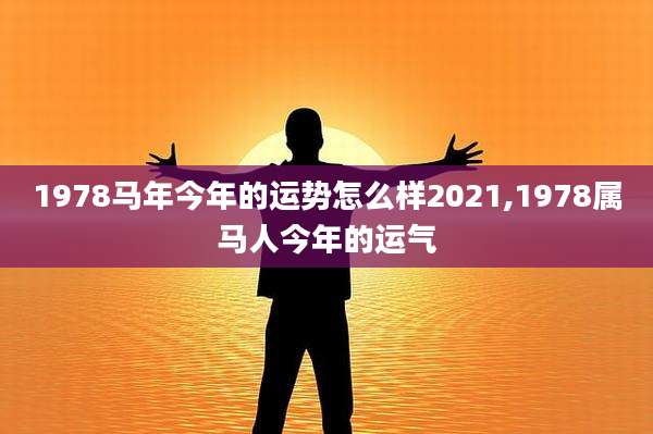 1978马年今年的运势怎么样2021,1978属马人今年的运气