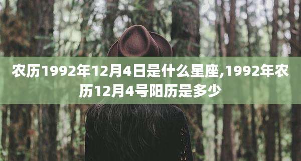 农历1992年12月4日是什么星座,1992年农历12月4号阳历是多少