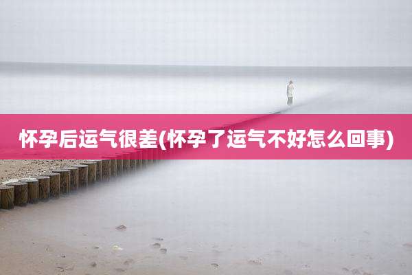 怀孕后运气很差(怀孕了运气不好怎么回事)