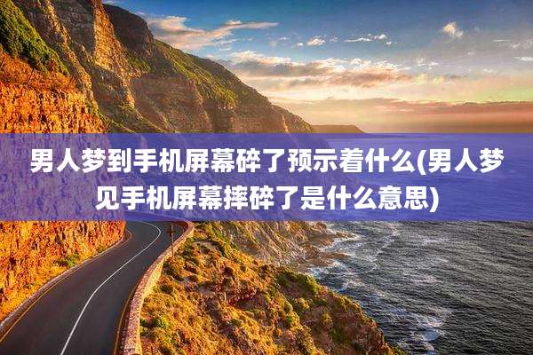 男人梦到手机屏幕碎了预示着什么(男人梦见手机屏幕摔碎了是什么意思)