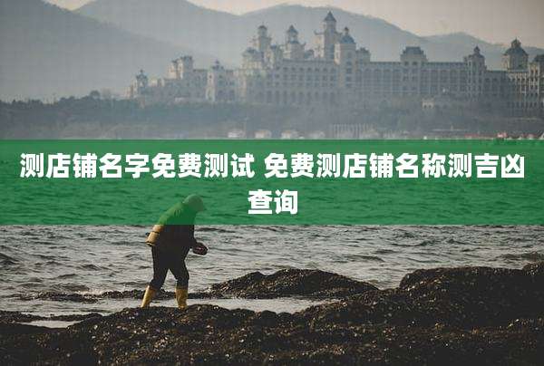 测店铺名字免费测试 免费测店铺名称测吉凶查询