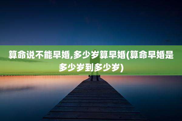 算命说不能早婚,多少岁算早婚(算命早婚是多少岁到多少岁)