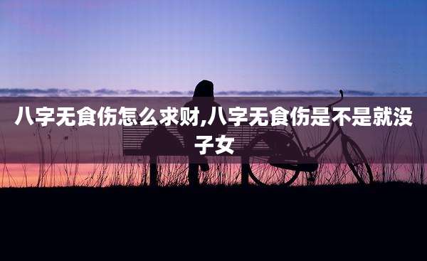 八字无食伤怎么求财,八字无食伤是不是就没子女