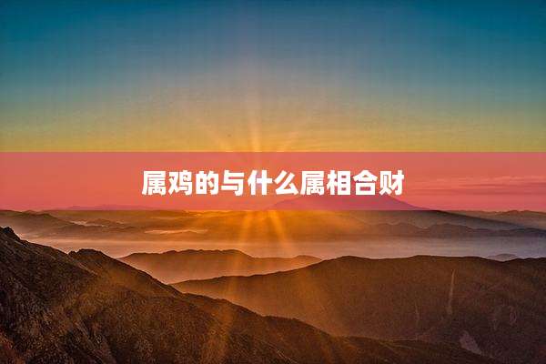属鸡的与什么属相合财