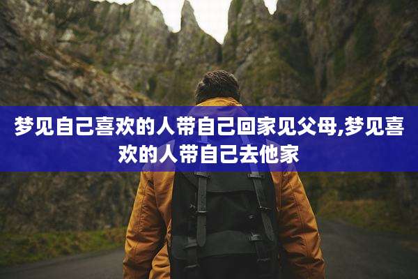梦见自己喜欢的人带自己回家见父母,梦见喜欢的人带自己去他家