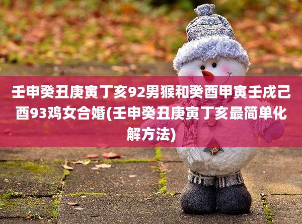 壬申癸丑庚寅丁亥92男猴和癸酉甲寅壬戌己酉93鸡女合婚(壬申癸丑庚寅丁亥最简单化解方法)