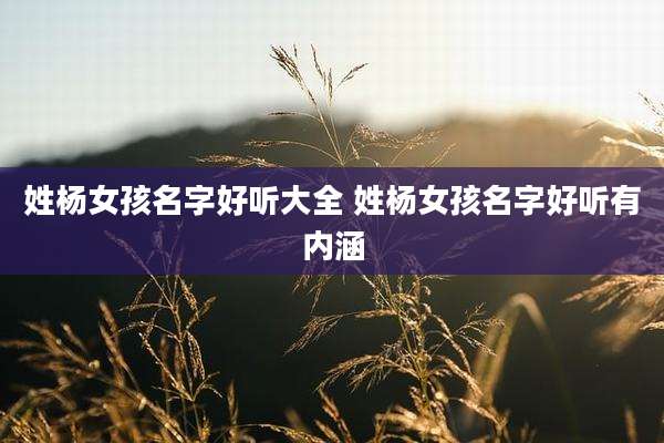 姓杨女孩名字好听大全 姓杨女孩名字好听有内涵