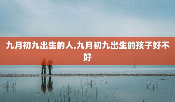 九月初九出生的人,九月初九出生的孩子好不好