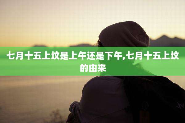 七月十五上坟是上午还是下午,七月十五上坟的由来