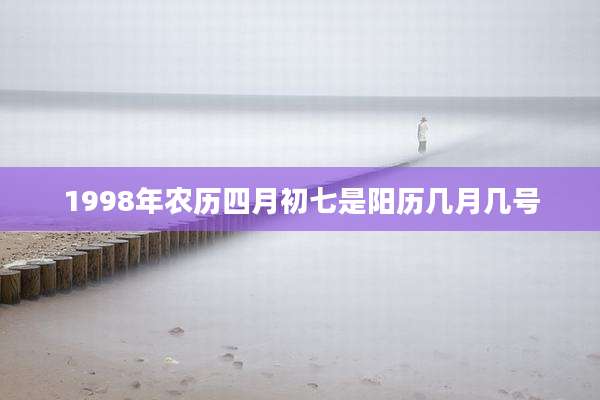 1998年农历四月初七是阳历几月几号