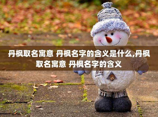 丹枫取名寓意 丹枫名字的含义是什么,丹枫取名寓意 丹枫名字的含义