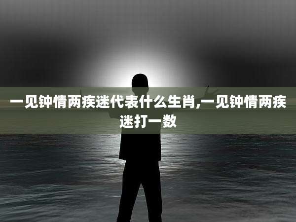 一见钟情两疾迷代表什么生肖,一见钟情两疾迷打一数