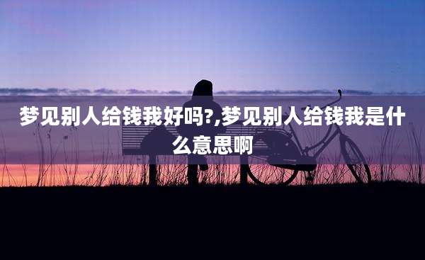 梦见别人给钱我好吗?,梦见别人给钱我是什么意思啊