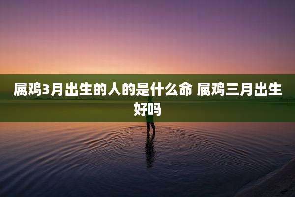 属鸡3月出生的人的是什么命 属鸡三月出生好吗