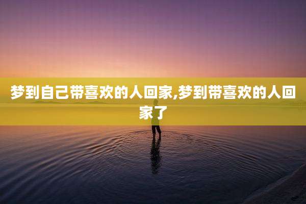 梦到自己带喜欢的人回家,梦到带喜欢的人回家了