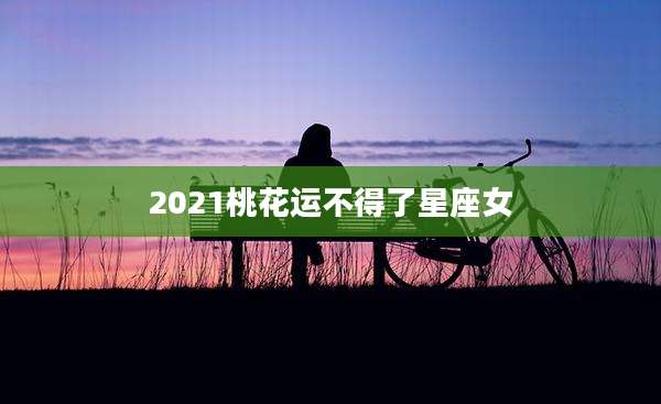 2021桃花运不得了星座女
