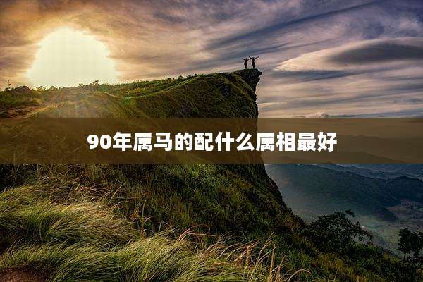 90年属马的配什么属相最好