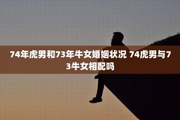 74年虎男和73年牛女婚姻状况 74虎男与73牛女相配吗