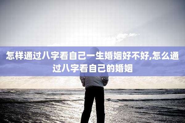 怎样通过八字看自己一生婚姻好不好,怎么通过八字看自己的婚姻
