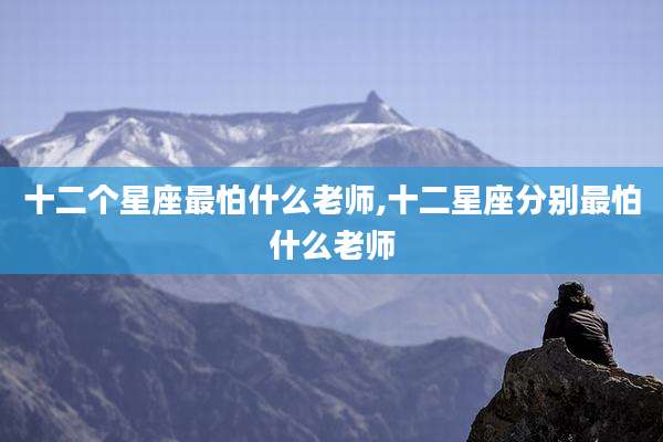 十二个星座最怕什么老师,十二星座分别最怕什么老师