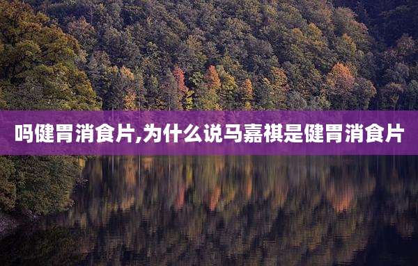 吗健胃消食片,为什么说马嘉祺是健胃消食片