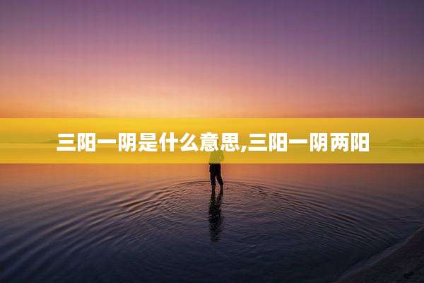 三阳一阴是什么意思,三阳一阴两阳
