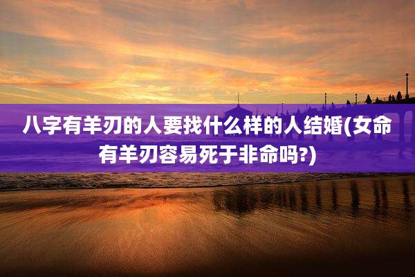 八字有羊刃的人要找什么样的人结婚(女命有羊刃容易死于非命吗?)