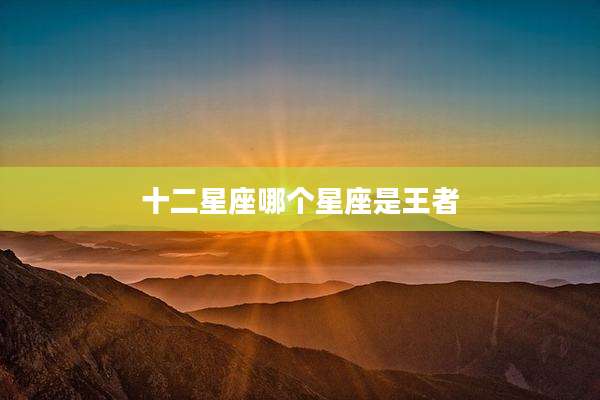 十二星座哪个星座是王者