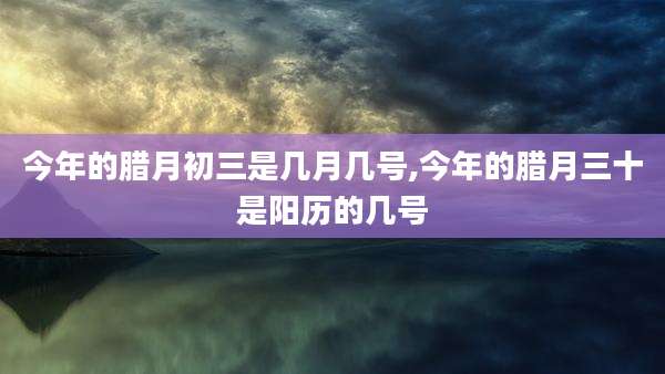 今年的腊月初三是几月几号,今年的腊月三十是阳历的几号