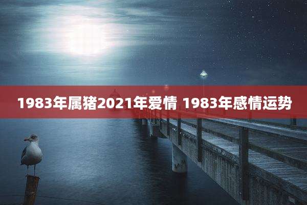 1983年属猪2021年爱情 1983年感情运势