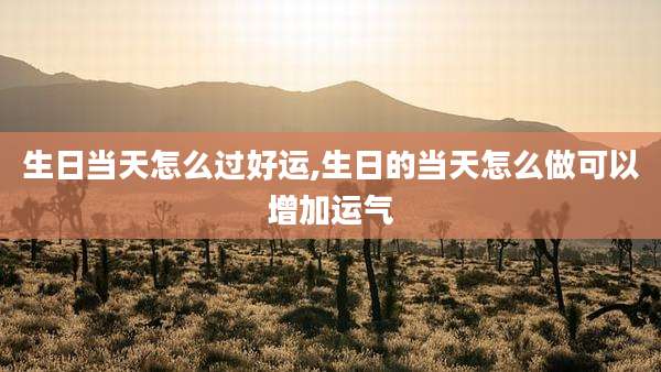 生日当天怎么过好运,生日的当天怎么做可以增加运气
