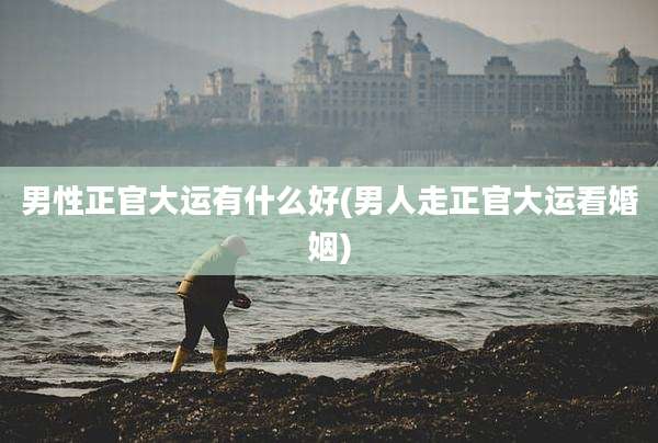 男性正官大运有什么好(男人走正官大运看婚姻)