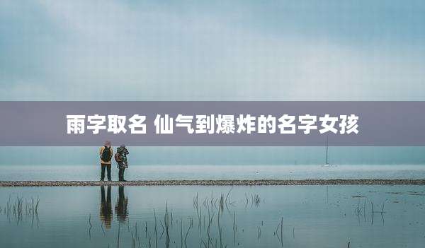 雨字取名 仙气到爆炸的名字女孩