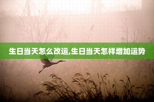 生日当天怎么改运,生日当天怎样增加运势